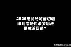 2026电竞冬令营劝退班到底是扼杀梦想还是戒除网瘾？